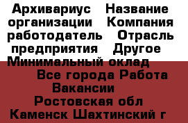 Архивариус › Название организации ­ Компания-работодатель › Отрасль предприятия ­ Другое › Минимальный оклад ­ 18 000 - Все города Работа » Вакансии   . Ростовская обл.,Каменск-Шахтинский г.